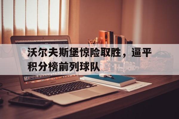 关于沃尔夫斯堡惊险取胜，逼平积分榜前列球队的信息