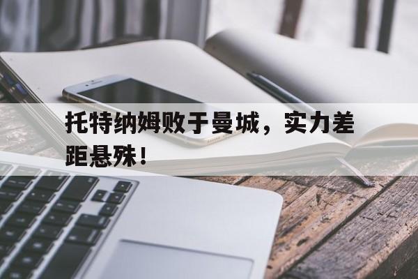 托特纳姆败于曼城，实力差距悬殊！