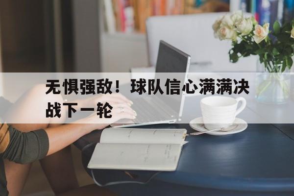 无惧强敌!球队信心满满决战下一轮 无惧强敌!球队信心满满决战下一轮
