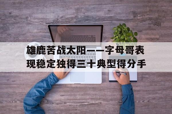 包含雄鹿苦战太阳——字母哥表现稳定独得三十典型得分手的词条 包含雄鹿苦战太阳——字母哥表现稳定独得三十典型得分手的词条