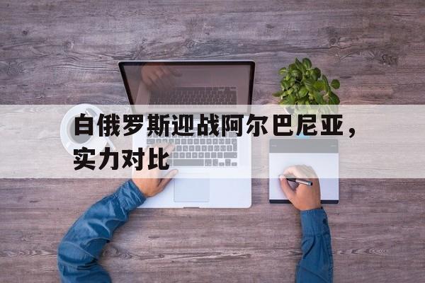 关于白俄罗斯迎战阿尔巴尼亚,实力对比的信息 关于白俄罗斯迎战阿尔巴尼亚,实力对比的信息