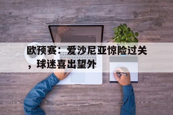 包含欧预赛:爱沙尼亚惊险过关,球迷喜出望外的词条 包含欧预赛:爱沙尼亚惊险过关,球迷喜出望外的词条