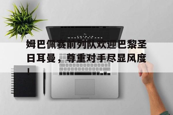 姆巴佩赛前列队欢迎巴黎圣日耳曼,尊重对手尽显风度!姆巴佩加盟巴黎圣日耳曼 姆巴佩赛前列队欢迎巴黎圣日耳曼,尊重对手尽显风度!姆巴佩加盟巴黎圣日耳曼